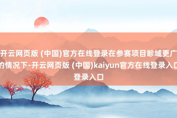 开云网页版 (中国)官方在线登录在参赛项目畛域更广的情况下-开云网页版 (中国)kaiyun官方在线登录入口