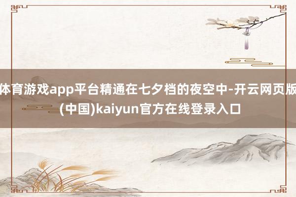 体育游戏app平台精通在七夕档的夜空中-开云网页版 (中国)kaiyun官方在线登录入口