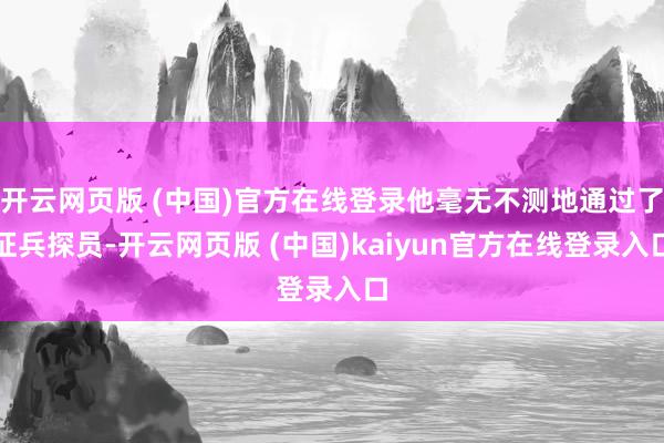 开云网页版 (中国)官方在线登录他毫无不测地通过了征兵探员-开云网页版 (中国)kaiyun官方在线登录入口