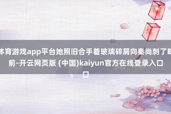 体育游戏app平台她照旧合手着玻璃碎屑向秦尚刺了畴前-开云网页版 (中国)kaiyun官方在线登录入口