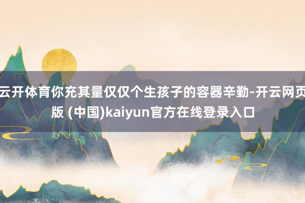 云开体育你充其量仅仅个生孩子的容器辛勤-开云网页版 (中国)kaiyun官方在线登录入口