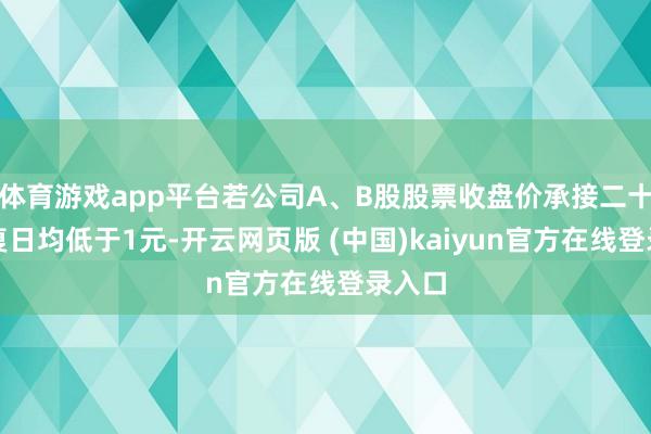 体育游戏app平台若公司A、B股股票收盘价承接二十个往复日均低于1元-开云网页版 (中国)kaiyun官方在线登录入口