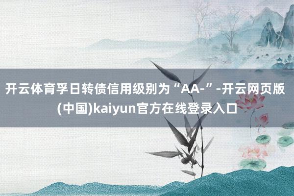 开云体育孚日转债信用级别为“AA-”-开云网页版 (中国)kaiyun官方在线登录入口