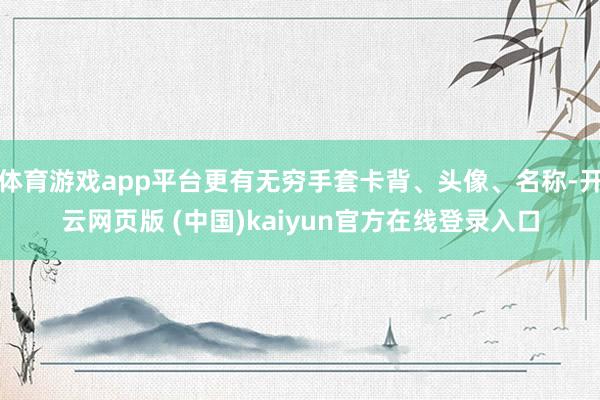 体育游戏app平台更有无穷手套卡背、头像、名称-开云网页版 (中国)kaiyun官方在线登录入口