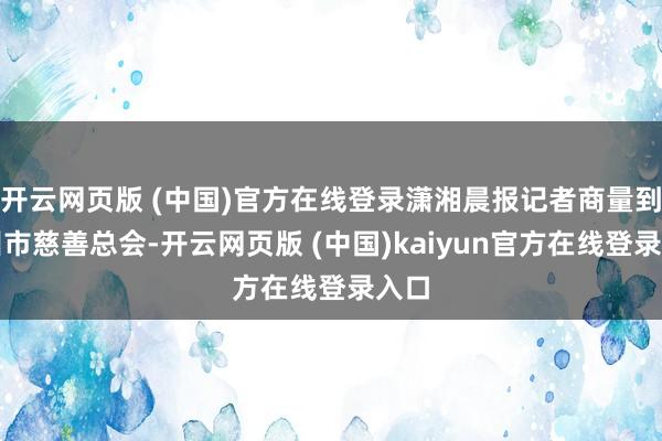 开云网页版 (中国)官方在线登录潇湘晨报记者商量到苏州市慈善总会-开云网页版 (中国)kaiyun官方在线登录入口