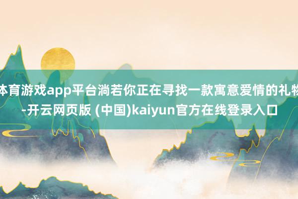 体育游戏app平台淌若你正在寻找一款寓意爱情的礼物-开云网页版 (中国)kaiyun官方在线登录入口