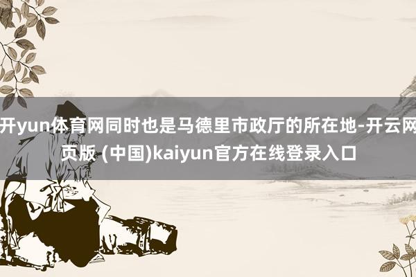 开yun体育网同时也是马德里市政厅的所在地-开云网页版 (中国)kaiyun官方在线登录入口