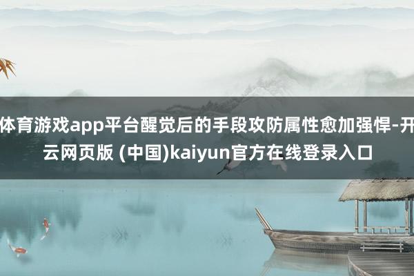 体育游戏app平台醒觉后的手段攻防属性愈加强悍-开云网页版 (中国)kaiyun官方在线登录入口