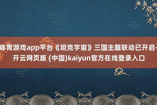 体育游戏app平台《坦克宇宙》三国主题联动已开启-开云网页版 (中国)kaiyun官方在线登录入口