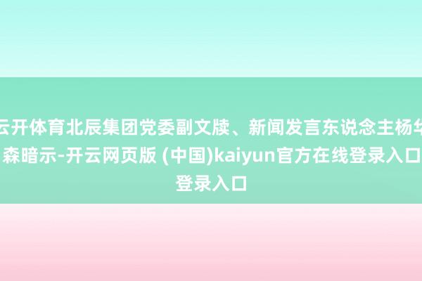 云开体育北辰集团党委副文牍、新闻发言东说念主杨华森暗示-开云网页版 (中国)kaiyun官方在线登录入口