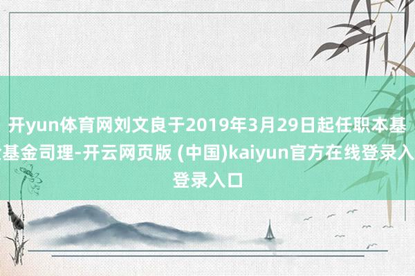 开yun体育网刘文良于2019年3月29日起任职本基金基金司理-开云网页版 (中国)kaiyun官方在线登录入口