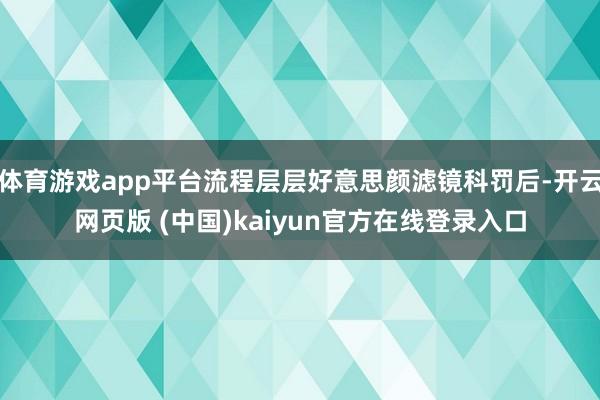 体育游戏app平台流程层层好意思颜滤镜科罚后-开云网页版 (中国)kaiyun官方在线登录入口