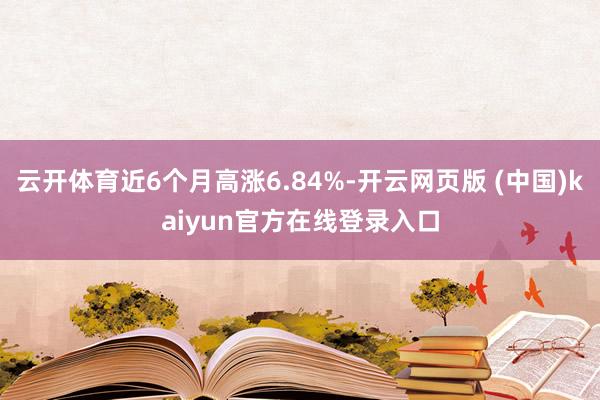 云开体育近6个月高涨6.84%-开云网页版 (中国)kaiyun官方在线登录入口