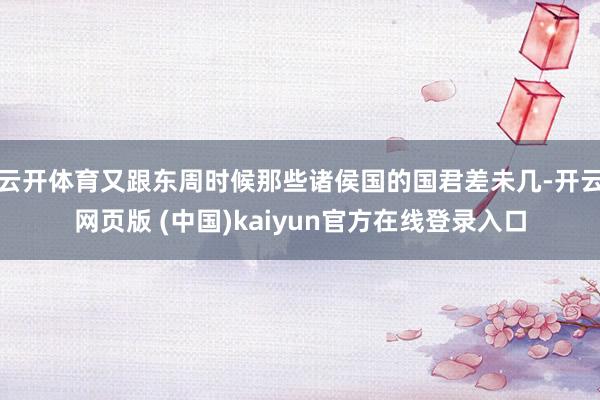 云开体育又跟东周时候那些诸侯国的国君差未几-开云网页版 (中国)kaiyun官方在线登录入口