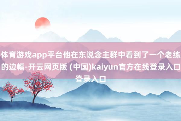 体育游戏app平台他在东说念主群中看到了一个老练的边幅-开云网页版 (中国)kaiyun官方在线登录入口