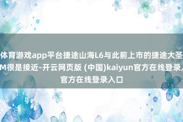 体育游戏app平台捷途山海L6与此前上市的捷途大圣i-DM很是接近-开云网页版 (中国)kaiyun官方在线登录入口