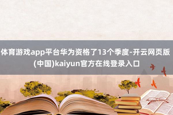 体育游戏app平台华为资格了13个季度-开云网页版 (中国)kaiyun官方在线登录入口