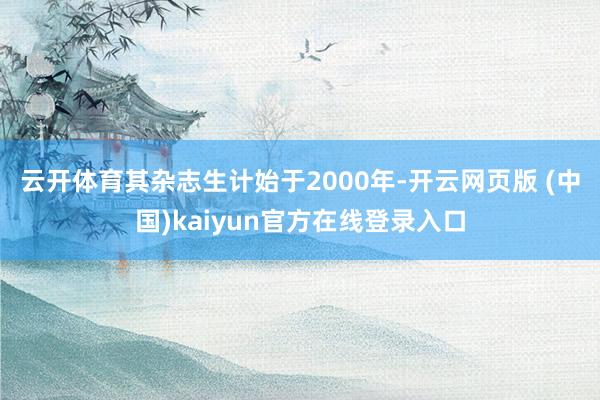 云开体育　　其杂志生计始于2000年-开云网页版 (中国)kaiyun官方在线登录入口