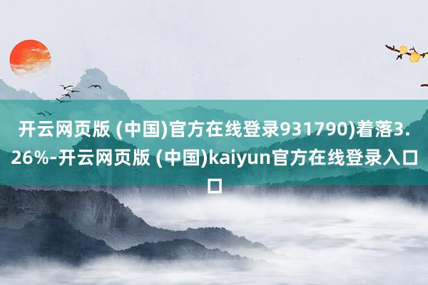 开云网页版 (中国)官方在线登录931790)着落3.26%-开云网页版 (中国)kaiyun官方在线登录入口