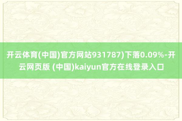 开云体育(中国)官方网站931787)下落0.09%-开云网页版 (中国)kaiyun官方在线登录入口