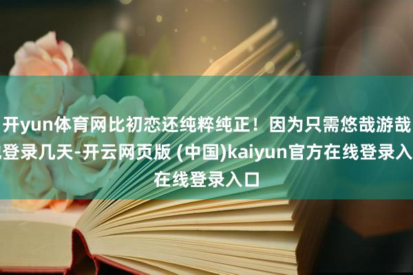 开yun体育网比初恋还纯粹纯正！因为只需悠哉游哉地登录几天-开云网页版 (中国)kaiyun官方在线登录入口