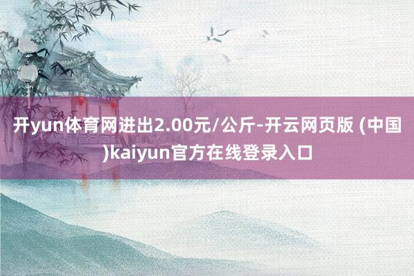 开yun体育网进出2.00元/公斤-开云网页版 (中国)kaiyun官方在线登录入口