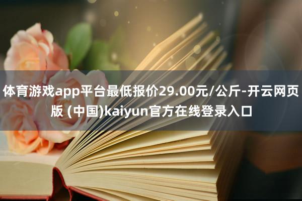 体育游戏app平台最低报价29.00元/公斤-开云网页版 (中国)kaiyun官方在线登录入口