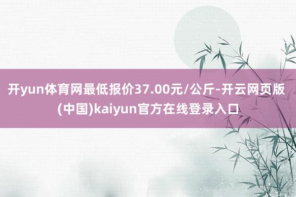 开yun体育网最低报价37.00元/公斤-开云网页版 (中国)kaiyun官方在线登录入口