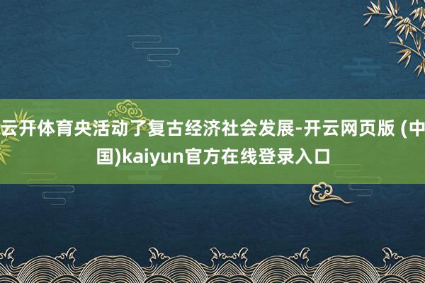 云开体育央活动了复古经济社会发展-开云网页版 (中国)kaiyun官方在线登录入口