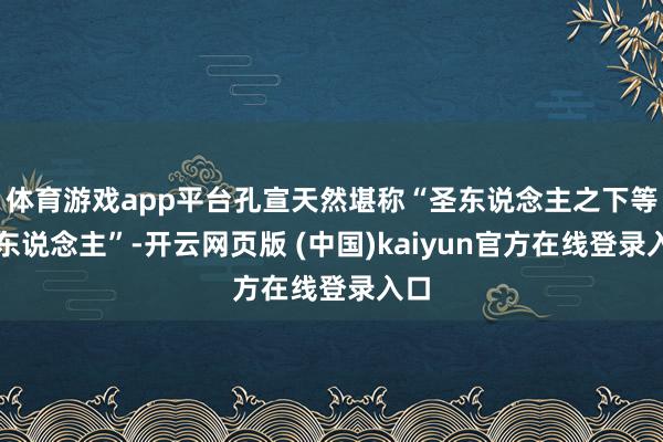 体育游戏app平台孔宣天然堪称“圣东说念主之下等一东说念主”-开云网页版 (中国)kaiyun官方在线登录入口