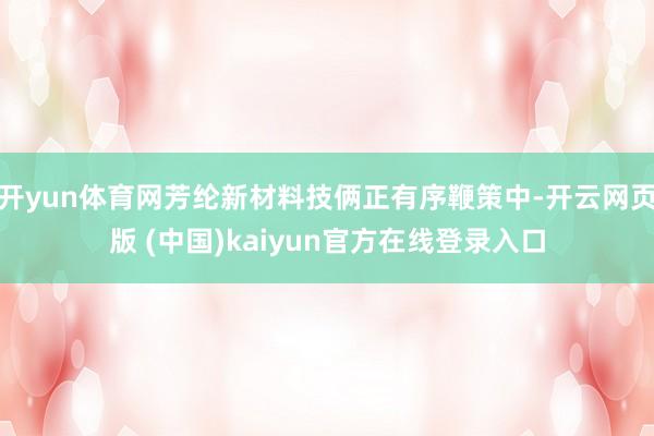 开yun体育网芳纶新材料技俩正有序鞭策中-开云网页版 (中国)kaiyun官方在线登录入口