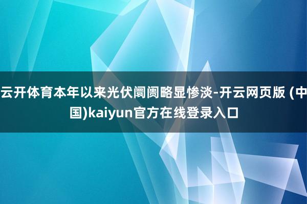 云开体育本年以来光伏阛阓略显惨淡-开云网页版 (中国)kaiyun官方在线登录入口