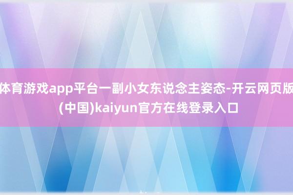 体育游戏app平台一副小女东说念主姿态-开云网页版 (中国)kaiyun官方在线登录入口