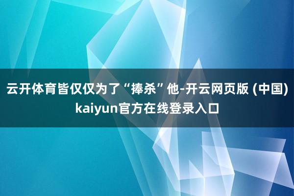 云开体育皆仅仅为了“捧杀”他-开云网页版 (中国)kaiyun官方在线登录入口