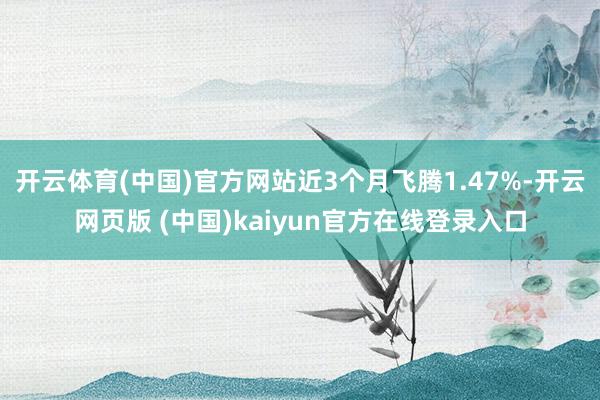 开云体育(中国)官方网站近3个月飞腾1.47%-开云网页版 (中国)kaiyun官方在线登录入口