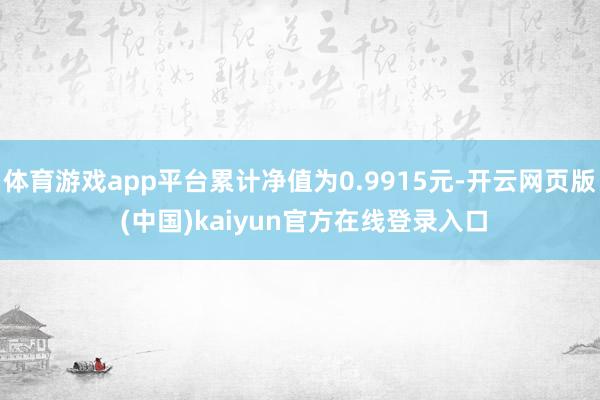 体育游戏app平台累计净值为0.9915元-开云网页版 (中国)kaiyun官方在线登录入口