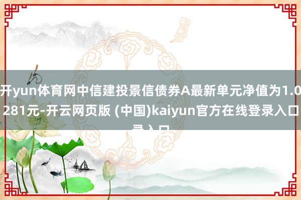 开yun体育网中信建投景信债券A最新单元净值为1.0281元-开云网页版 (中国)kaiyun官方在线登录入口