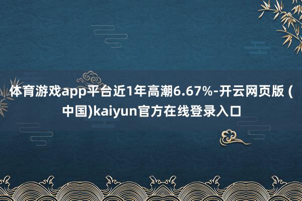 体育游戏app平台近1年高潮6.67%-开云网页版 (中国)kaiyun官方在线登录入口