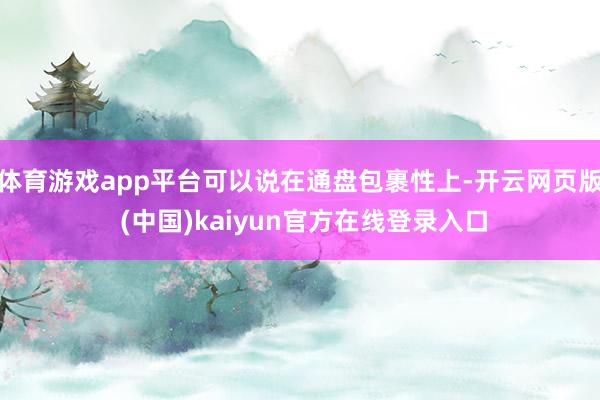 体育游戏app平台可以说在通盘包裹性上-开云网页版 (中国)kaiyun官方在线登录入口