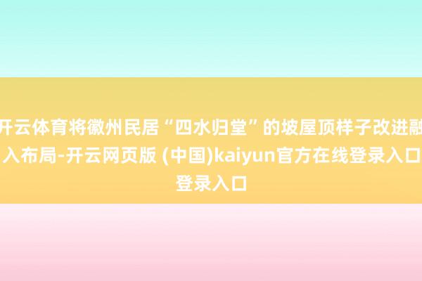 开云体育将徽州民居“四水归堂”的坡屋顶样子改进融入布局-开云网页版 (中国)kaiyun官方在线登录入口