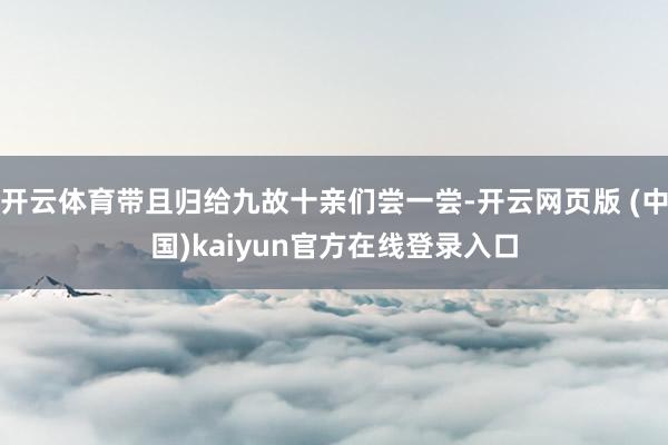 开云体育带且归给九故十亲们尝一尝-开云网页版 (中国)kaiyun官方在线登录入口