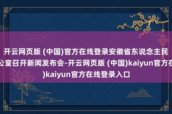 开云网页版 (中国)官方在线登录安徽省东说念主民政府新闻办公室召开新闻发布会-开云网页版 (中国)kaiyun官方在线登录入口