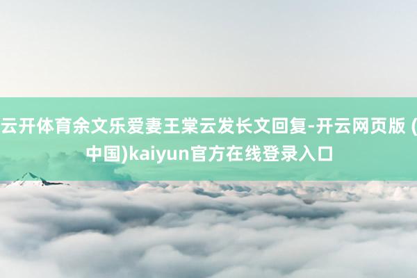 云开体育余文乐爱妻王棠云发长文回复-开云网页版 (中国)kaiyun官方在线登录入口