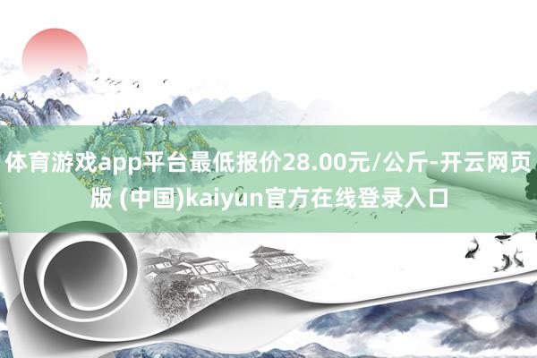 体育游戏app平台最低报价28.00元/公斤-开云网页版 (中国)kaiyun官方在线登录入口