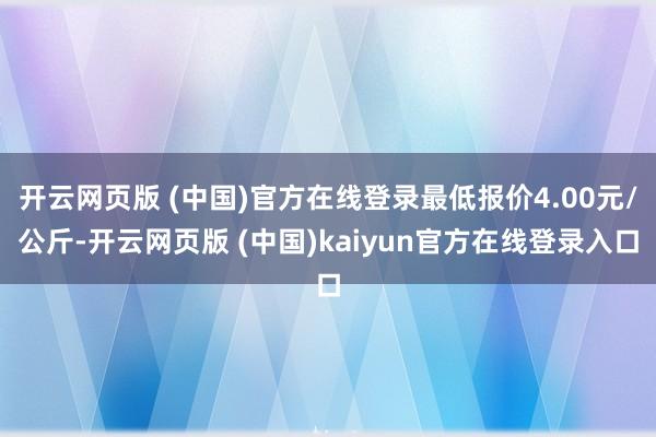 开云网页版 (中国)官方在线登录最低报价4.00元/公斤-开云网页版 (中国)kaiyun官方在线登录入口