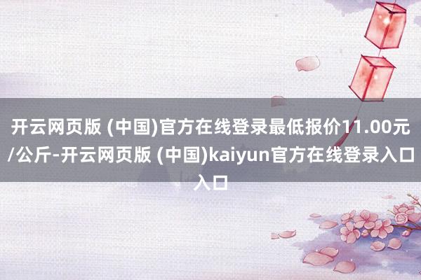 开云网页版 (中国)官方在线登录最低报价11.00元/公斤-开云网页版 (中国)kaiyun官方在线登录入口