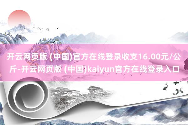 开云网页版 (中国)官方在线登录收支16.00元/公斤-开云网页版 (中国)kaiyun官方在线登录入口