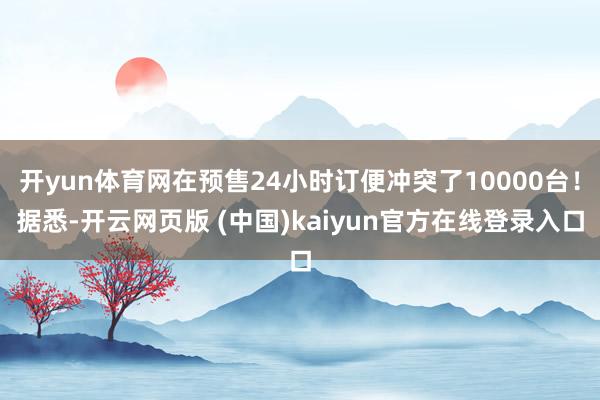 开yun体育网在预售24小时订便冲突了10000台！据悉-开云网页版 (中国)kaiyun官方在线登录入口