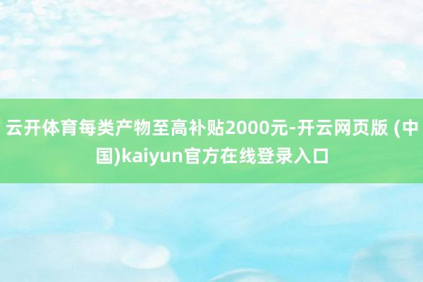 云开体育每类产物至高补贴2000元-开云网页版 (中国)kaiyun官方在线登录入口