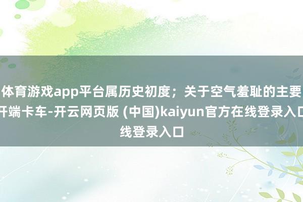 体育游戏app平台属历史初度；关于空气羞耻的主要开端卡车-开云网页版 (中国)kaiyun官方在线登录入口